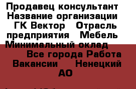 Продавец-консультант › Название организации ­ ГК Вектор › Отрасль предприятия ­ Мебель › Минимальный оклад ­ 15 000 - Все города Работа » Вакансии   . Ненецкий АО